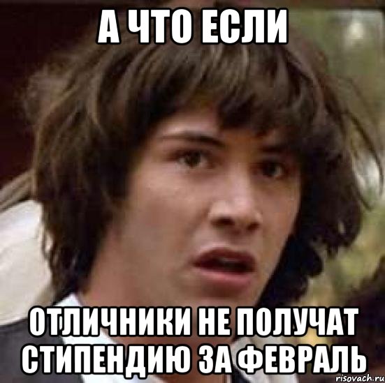 А ЧТО ЕСЛИ ОТЛИЧНИКИ НЕ ПОЛУЧАТ СТИПЕНДИЮ ЗА ФЕВРАЛЬ, Мем А что если (Киану Ривз)