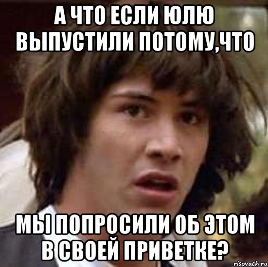 А что если Юлю выпустили потому,что мы попросили об этом в своей приветке?, Мем А что если (Киану Ривз)