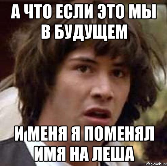 А что если это мы в будущем И меня я поменял имя на Леша, Мем А что если (Киану Ривз)