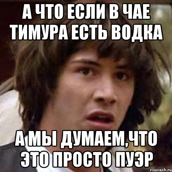 А что если в чае Тимура есть водка А мы думаем,что это просто пуэр, Мем А что если (Киану Ривз)