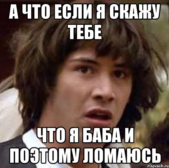 а что если я скажу тебе что я баба и поэтому ломаюсь, Мем А что если (Киану Ривз)