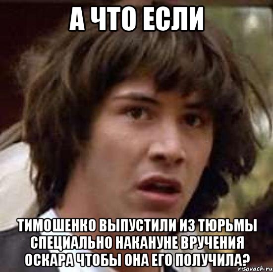 А ЧТО ЕСЛИ ТИМОШЕНКО ВЫПУСТИЛИ ИЗ ТЮРЬМЫ СПЕЦИАЛЬНО НАКАНУНЕ ВРУЧЕНИЯ ОСКАРА ЧТОБЫ ОНА ЕГО ПОЛУЧИЛА?, Мем А что если (Киану Ривз)