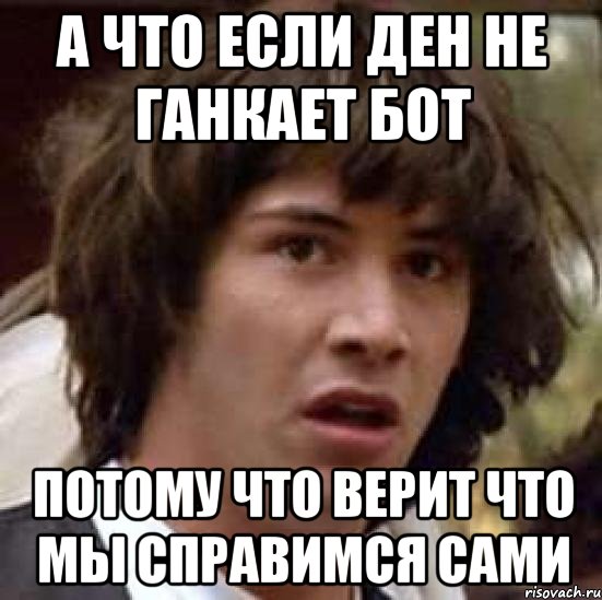 а что если Ден не ганкает бот потому что верит что мы справимся сами, Мем А что если (Киану Ривз)