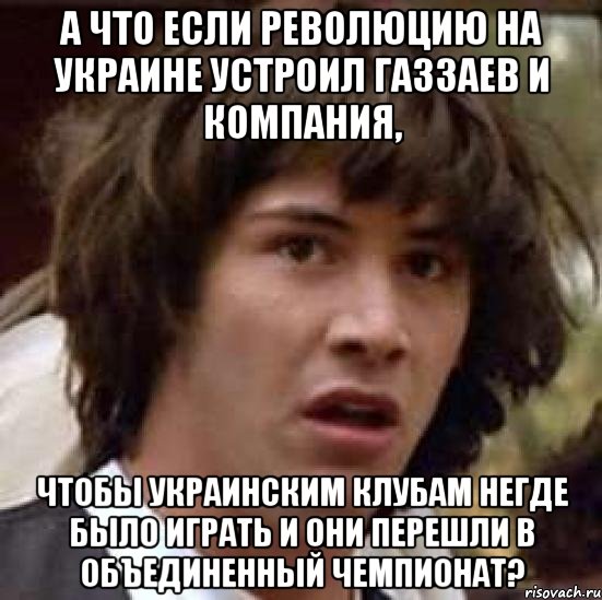 А ЧТО ЕСЛИ РЕВОЛЮЦИЮ НА УКРАИНЕ УСТРОИЛ ГАЗЗАЕВ И КОМПАНИЯ, ЧТОБЫ УКРАИНСКИМ КЛУБАМ НЕГДЕ БЫЛО ИГРАТЬ И ОНИ ПЕРЕШЛИ В ОБЪЕДИНЕННЫЙ ЧЕМПИОНАТ?, Мем А что если (Киану Ривз)