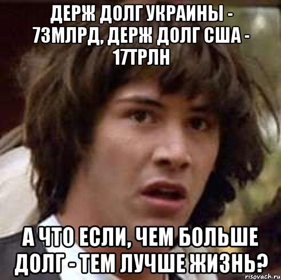 держ долг Украины - 73млрд, держ долг США - 17трлн А что если, чем больше долг - тем лучше жизнь?, Мем А что если (Киану Ривз)