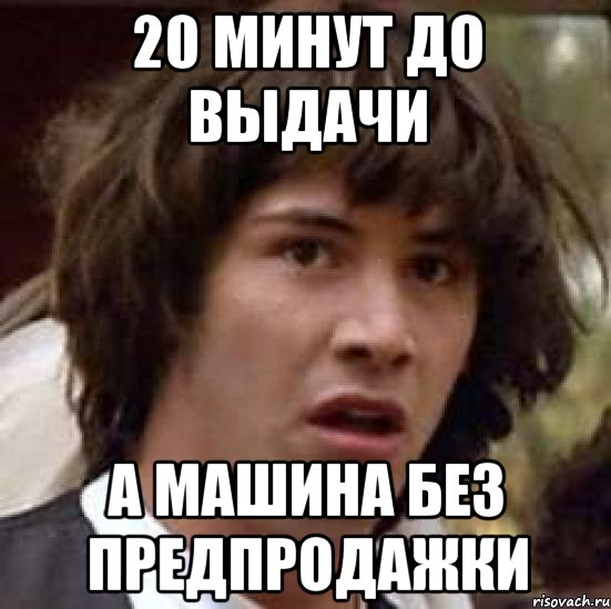 20 минут до выдачи а машина без предпродажки, Мем А что если (Киану Ривз)