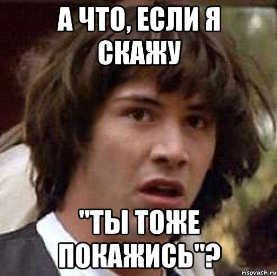 А что, если я скажу "Ты тоже покажись"?, Мем А что если (Киану Ривз)