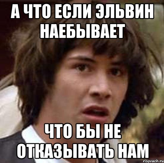 а что если эльвин наебывает что бы не отказывать нам, Мем А что если (Киану Ривз)