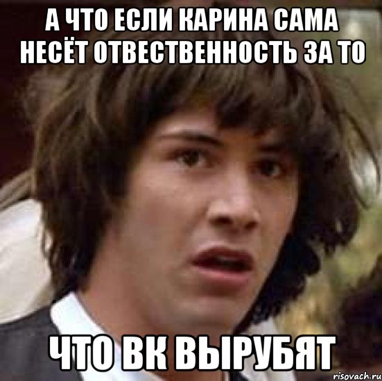 а что если Карина сама несёт отвественность за то что ВК вырубят, Мем А что если (Киану Ривз)