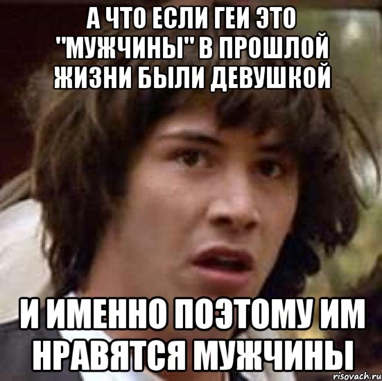 А что если геи это "мужчины" в прошлой жизни были девушкой и именно поэтому им нравятся мужчины, Мем А что если (Киану Ривз)