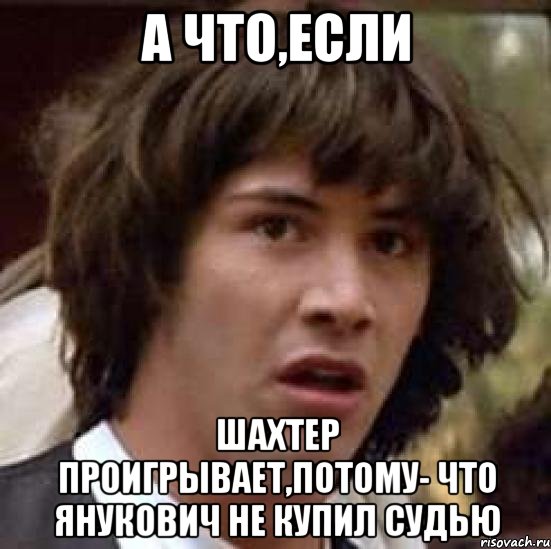 а что,если шахтер проигрывает,потому- что янукович не купил судью, Мем А что если (Киану Ривз)