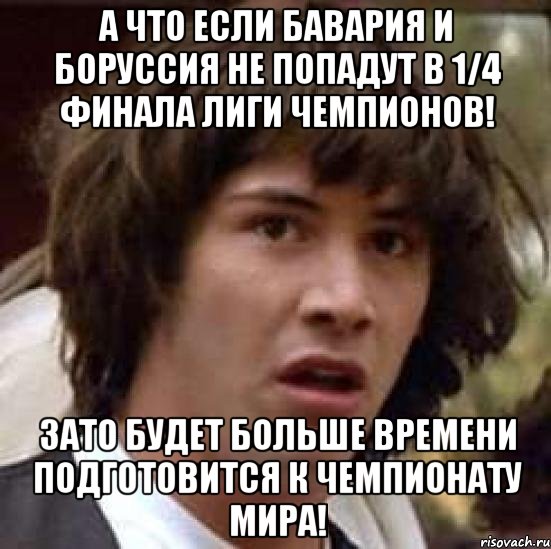 А ЧТО ЕСЛИ БАВАРИЯ И БОРУССИЯ НЕ ПОПАДУТ В 1/4 ФИНАЛА ЛИГИ ЧЕМПИОНОВ! ЗАТО БУДЕТ БОЛЬШЕ ВРЕМЕНИ ПОДГОТОВИТСЯ К ЧЕМПИОНАТУ МИРА!, Мем А что если (Киану Ривз)