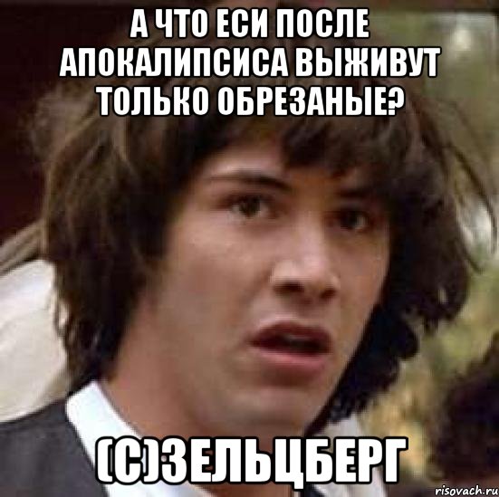А ЧТО ЕСИ ПОСЛЕ АПОКАЛИПСИСА ВЫЖИВУТ ТОЛЬКО ОБРЕЗАНЫЕ? (C)ЗЕЛЬЦБЕРГ, Мем А что если (Киану Ривз)