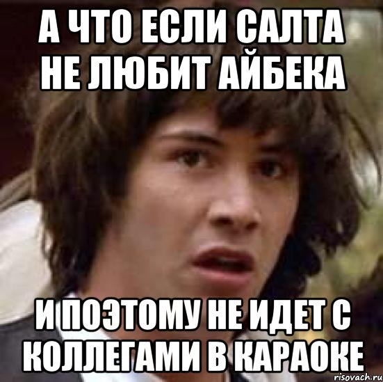 А что если Салта не любит Айбека И поэтому не идет с коллегами в караоке, Мем А что если (Киану Ривз)