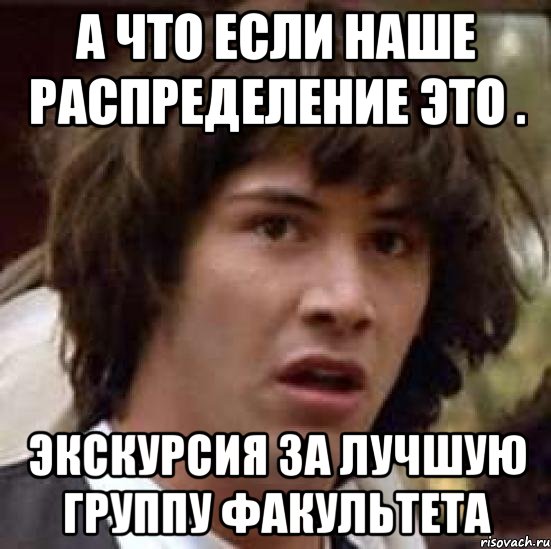 А что если наше распределение это . Экскурсия за лучшую группу факультета, Мем А что если (Киану Ривз)