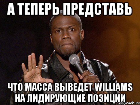 А теперь представь что Масса выведет Williams на лидирующие позиции