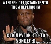 А теперь представьте,что твои переписки с подругой кто-то увидел:D