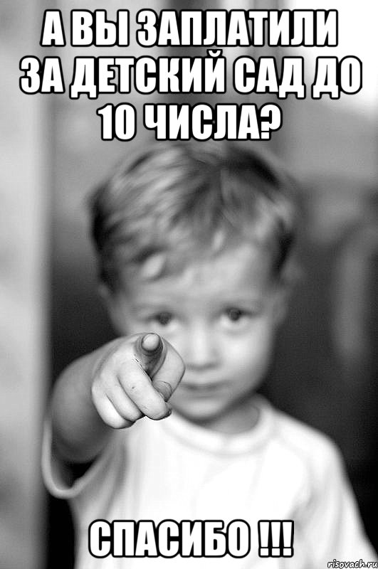 А ВЫ ЗАПЛАТИЛИ ЗА ДЕТСКИЙ САД ДО 10 ЧИСЛА? СПАСИБО !!!