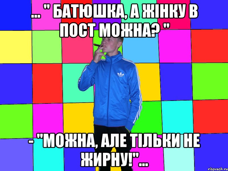 ... " Батюшка, а ЖІНКУ в ПОСТ можна? " - "Можна, але тільки не жирну!"...