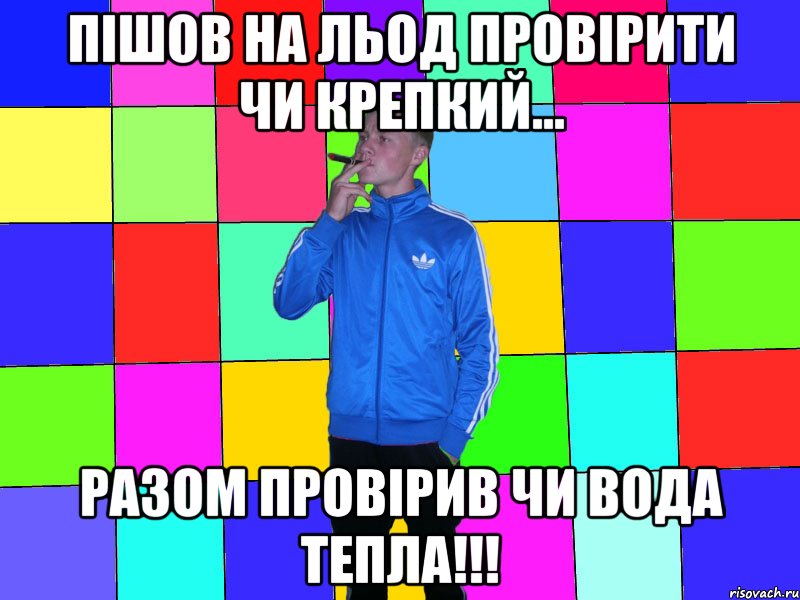 пішов на льод провірити чи крепкий... разом провірив чи вода тепла!!!