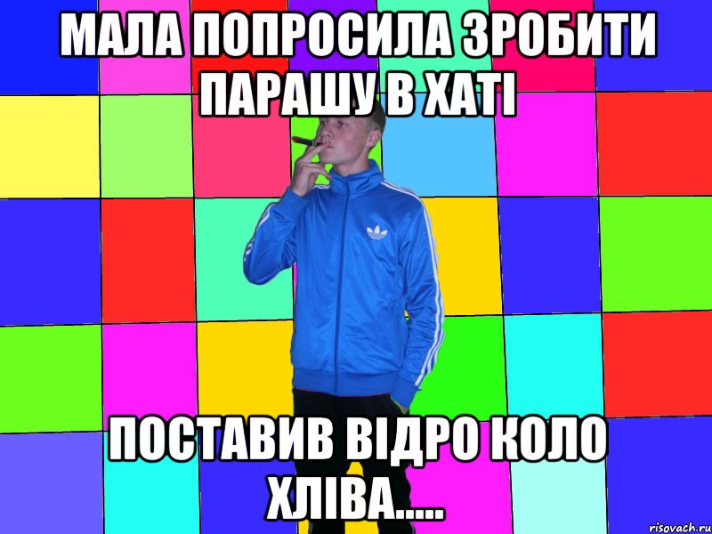 мала попросила зробити парашу в хаті поставив відро коло хліва.....