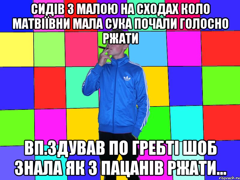 сидів з малою на сходах коло матвіївни мала сука почали голосно ржати вп.здував по гребті шоб знала як з пацанів ржати...