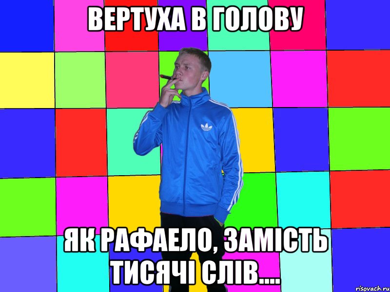 вертуха в голову як рафаело, замість тисячі слів....