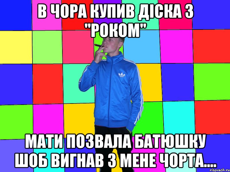 в чора купив діска з "роком" мати позвала батюшку шоб вигнав з мене чорта....