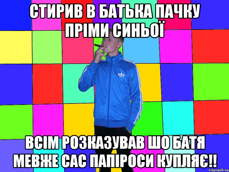 стирив в батька пачку пріми синьої всім розказував шо батя мевже сас папіроси купляє!!