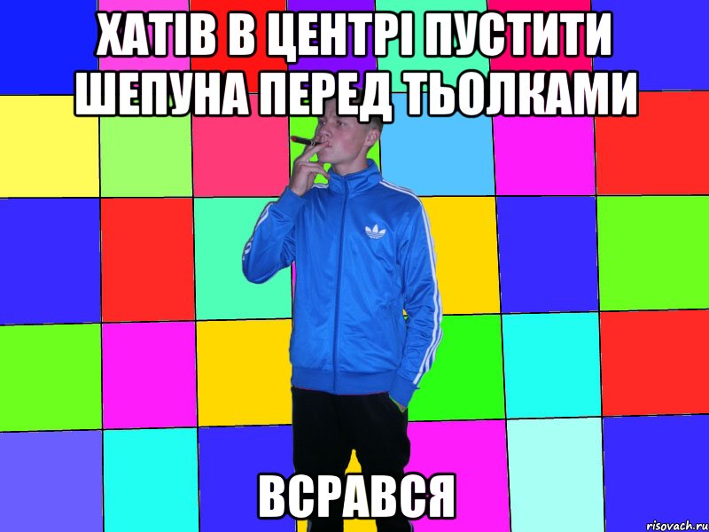 хатів в центрі пустити шепуна перед тьолками всрався