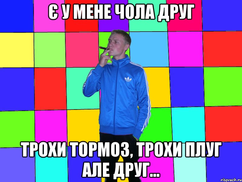 є у мене чола друг трохи тормоз, трохи плуг але друг...