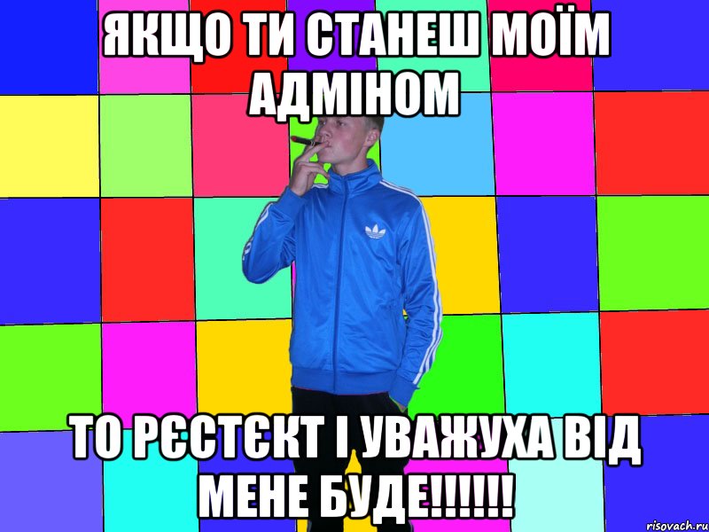 якщо ти станеш моїм адміном то рєстєкт і уважуха від мене буде!!!!!!