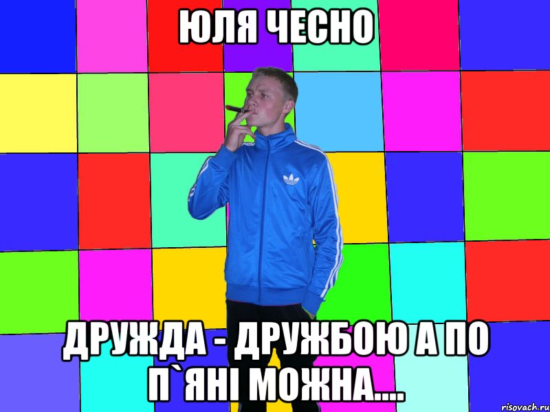юля чесно дружда - дружбою а по п`яні можна....