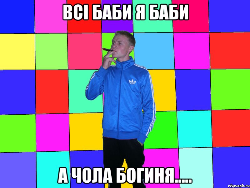 всі баби я баби а чола богиня.....