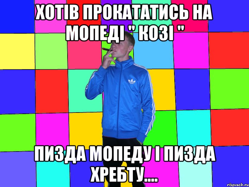 хотів прокататись на мопеді " козі " пизда мопеду і пизда хребту....