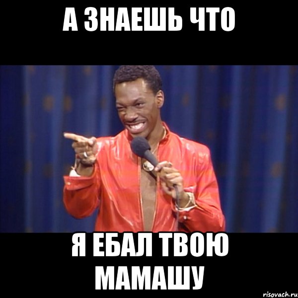 А знаешь что Я ЕБАЛ ТВОЮ МАМАШУ
