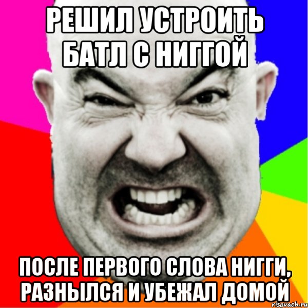 Решил устроить батл с ниггой после первого слова нигги, разнылся и убежал домой