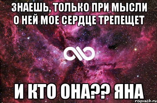 знаешь, только при мысли о ней мое сердце трепещет и кто она?? Яна, Мем офигенно