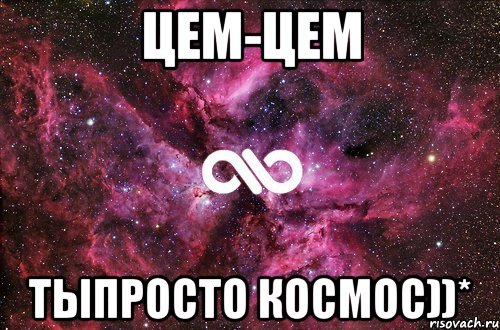 цем-цем тыпросто космос))*