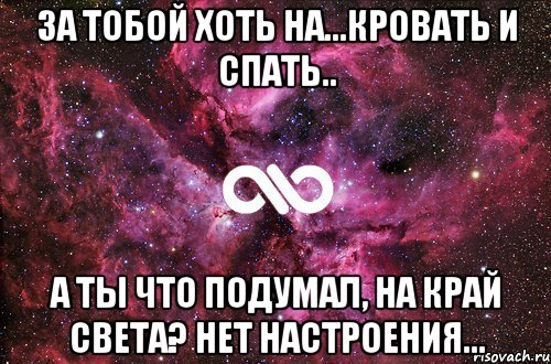 За тобой хоть на...Кровать и спать.. А ты что подумал, на край света? нет настроения..., Мем офигенно