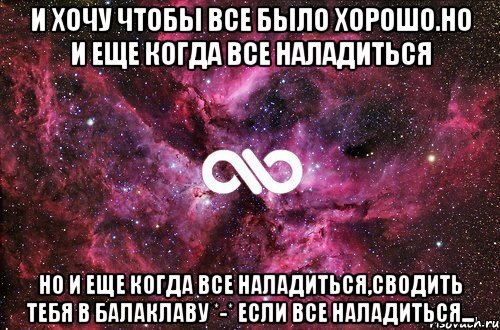 И хочу чтобы все было хорошо.Но и еще когда все наладиться Но и еще когда все наладиться,сводить тебя в балаклаву *-* Если все наладиться..., Мем офигенно