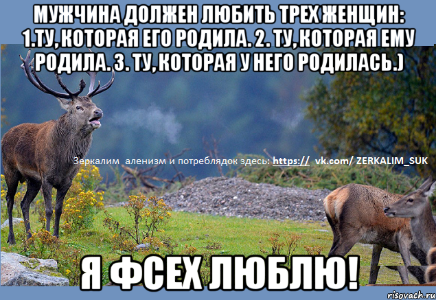Мужчина должен любить трех женщин: 1.Ту, которая его родила. 2. Ту, которая ему родила. 3. Ту, которая у него родилась.) Я фсех люблю!