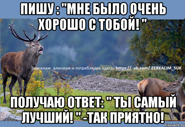 Пишу : "Мне было очень хорошо с тобой! " Получаю ответ: " ты самый лучший! " -так приятно!