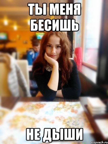 Ты меня бесишь Не дыши