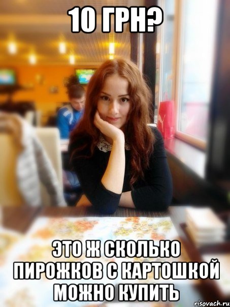 10 грн? Это ж сколько пирожков с картошкой можно купить