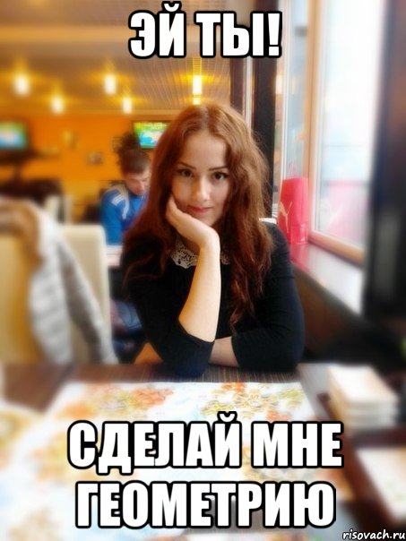 Эй ты! Сделай мне геометрию