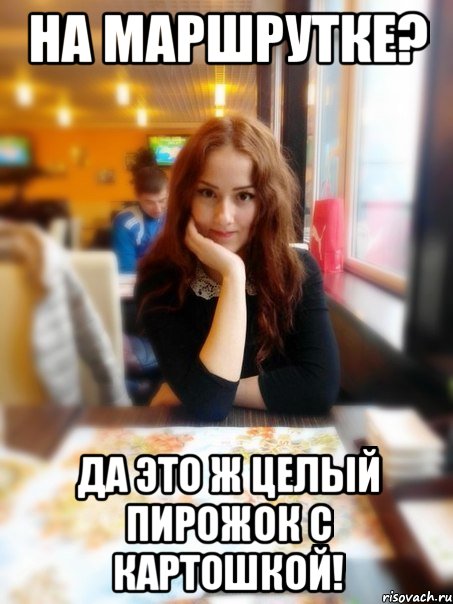 На маршрутке? Да это ж целый пирожок с картошкой!