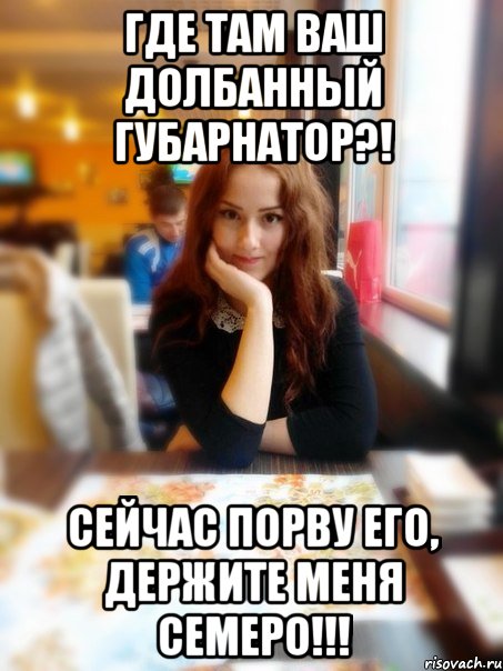 Где там ваш долбанный губарнатор?! Сейчас порву его, держите меня семеро!!!