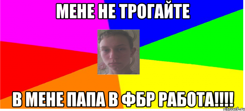 Мене не трогайте в мене папа в ФБР работа!!!!