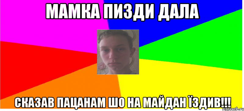 Мамка пизди дала сказав пацанам шо на майдан їздив!!!